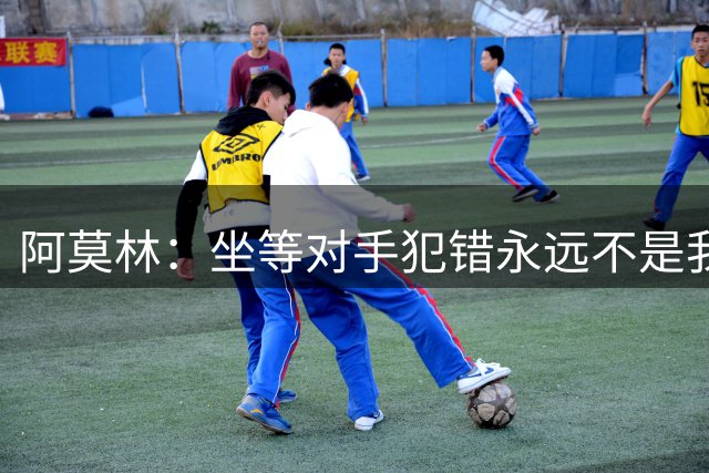 阿莫林：坐等对手犯错永远不是我的比赛思路；给西塞一点成长时间